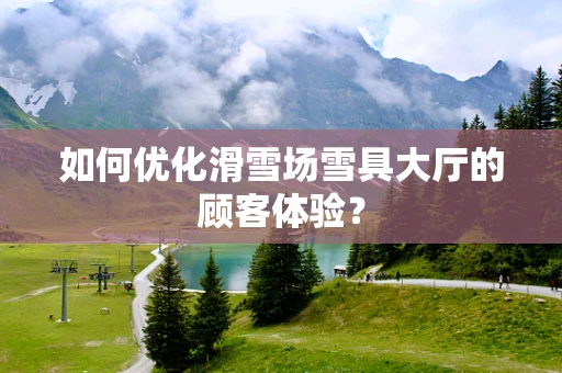 如何优化滑雪场雪具大厅的顾客体验？
