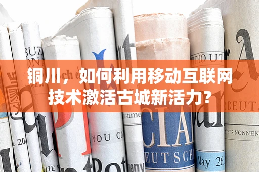 铜川，如何利用移动互联网技术激活古城新活力？