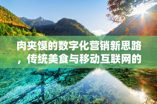 肉夹馍的数字化营销新思路，传统美食与移动互联网的跨界融合