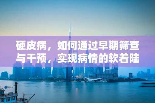 硬皮病，如何通过早期筛查与干预，实现病情的软着陆？
