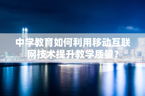 中学教育如何利用移动互联网技术提升教学质量？