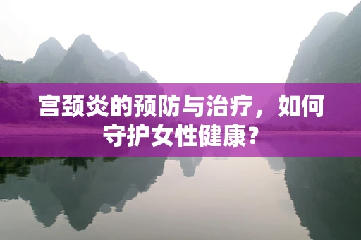 宫颈炎的预防与治疗，如何守护女性健康？