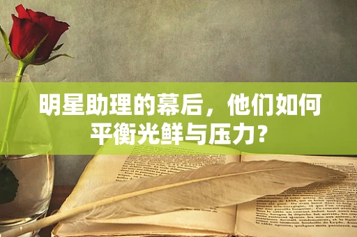明星助理的幕后，他们如何平衡光鲜与压力？