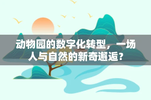 动物园的数字化转型，一场人与自然的新奇邂逅？