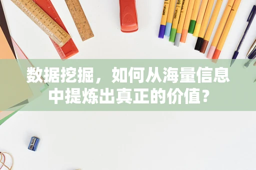 数据挖掘，如何从海量信息中提炼出真正的价值？