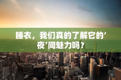 睡衣，我们真的了解它的‘夜’间魅力吗？