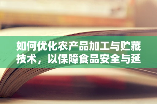 如何优化农产品加工与贮藏技术，以保障食品安全与延长保质期？