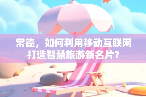 常德，如何利用移动互联网打造智慧旅游新名片？
