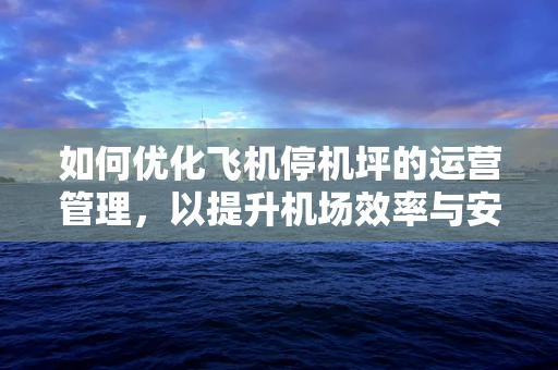 如何优化飞机停机坪的运营管理，以提升机场效率与安全性？