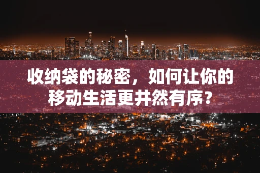 收纳袋的秘密，如何让你的移动生活更井然有序？