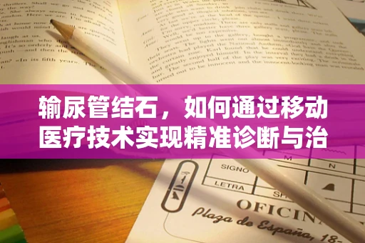 输尿管结石，如何通过移动医疗技术实现精准诊断与治疗？