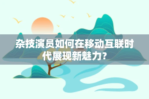 杂技演员如何在移动互联时代展现新魅力？