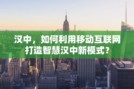 汉中，如何利用移动互联网打造智慧汉中新模式？