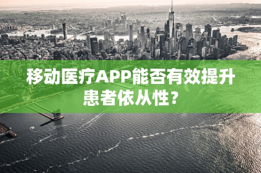 移动医疗APP能否有效提升患者依从性？