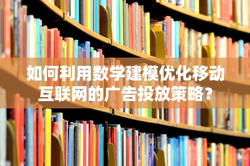 如何利用数学建模优化移动互联网的广告投放策略？