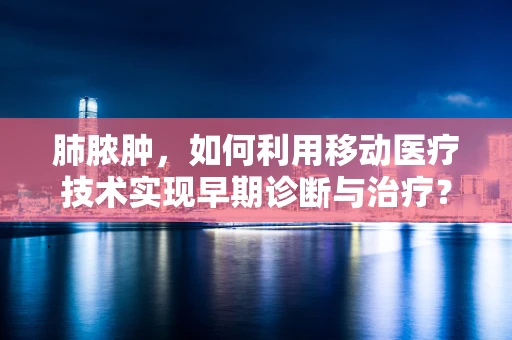 肺脓肿，如何利用移动医疗技术实现早期诊断与治疗？
