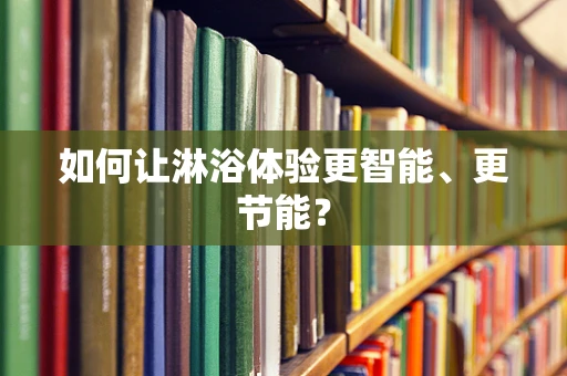 如何让淋浴体验更智能、更节能？
