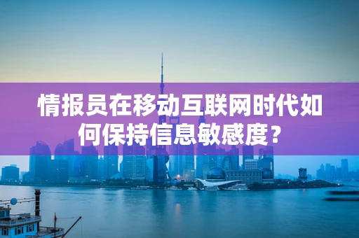 情报员在移动互联网时代如何保持信息敏感度？
