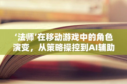 ‘法师’在移动游戏中的角色演变，从策略操控到AI辅助的未来？