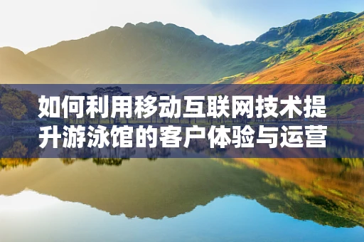 如何利用移动互联网技术提升游泳馆的客户体验与运营效率？