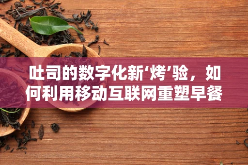 吐司的数字化新‘烤’验，如何利用移动互联网重塑早餐文化？