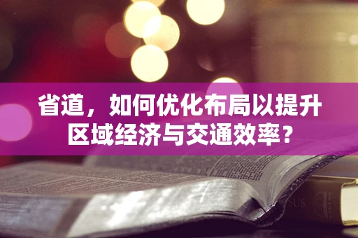 省道，如何优化布局以提升区域经济与交通效率？