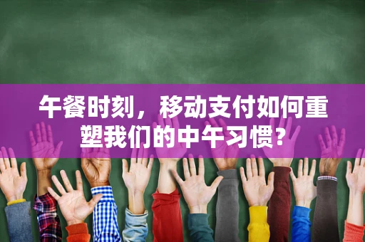 午餐时刻，移动支付如何重塑我们的中午习惯？