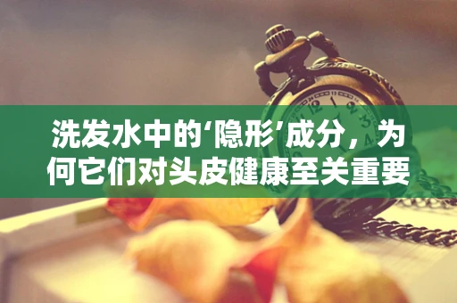 洗发水中的‘隐形’成分，为何它们对头皮健康至关重要？