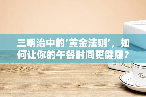 三明治中的‘黄金法则’，如何让你的午餐时间更健康？