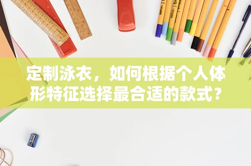 定制泳衣，如何根据个人体形特征选择最合适的款式？