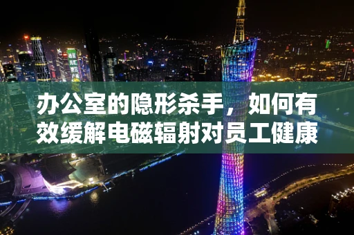 办公室的隐形杀手，如何有效缓解电磁辐射对员工健康的威胁？