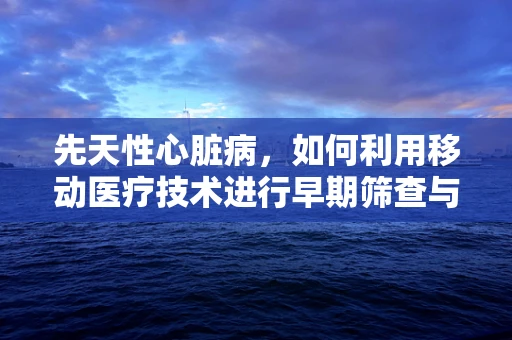先天性心脏病，如何利用移动医疗技术进行早期筛查与干预？