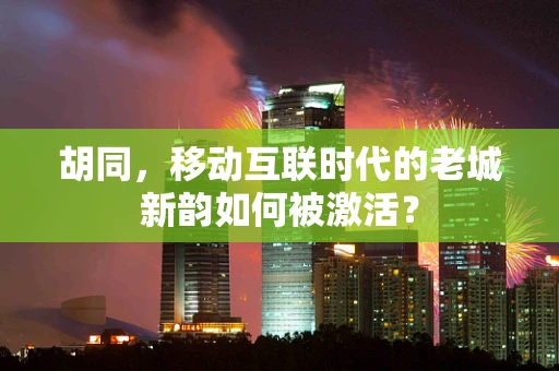 胡同，移动互联时代的老城新韵如何被激活？