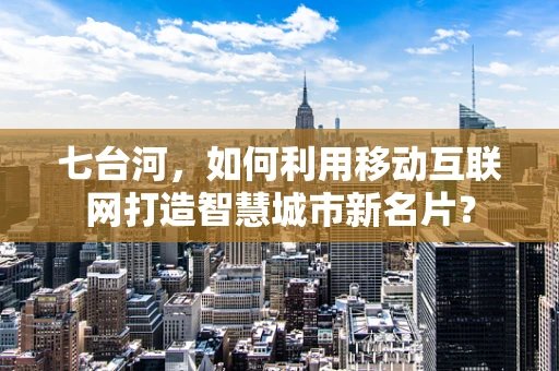七台河，如何利用移动互联网打造智慧城市新名片？