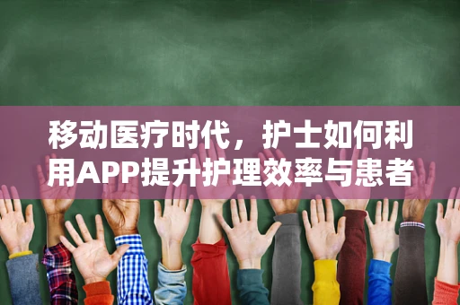 移动医疗时代，护士如何利用APP提升护理效率与患者满意度？