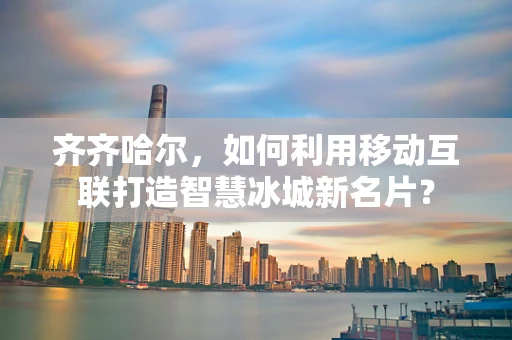 齐齐哈尔，如何利用移动互联打造智慧冰城新名片？