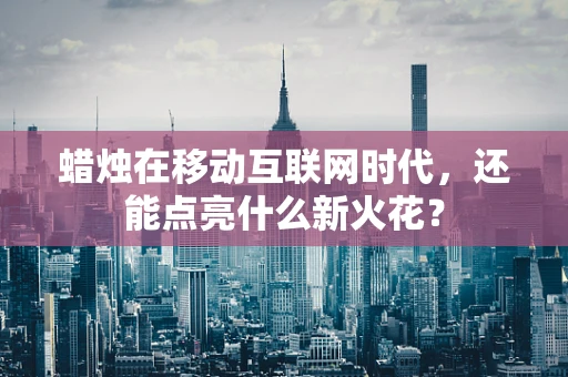 蜡烛在移动互联网时代，还能点亮什么新火花？