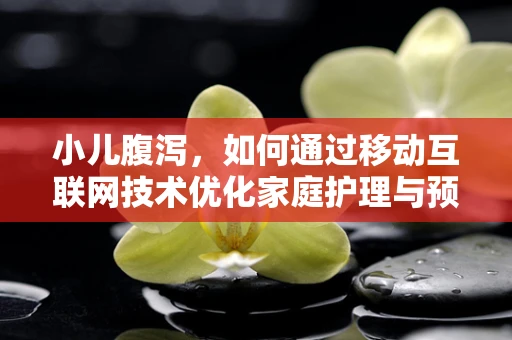 小儿腹泻，如何通过移动互联网技术优化家庭护理与预防？