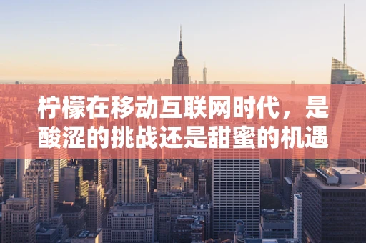 柠檬在移动互联网时代，是酸涩的挑战还是甜蜜的机遇？