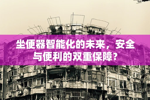 坐便器智能化的未来，安全与便利的双重保障？