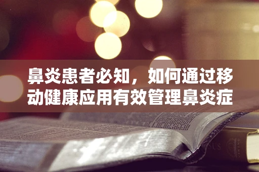 鼻炎患者必知，如何通过移动健康应用有效管理鼻炎症状？