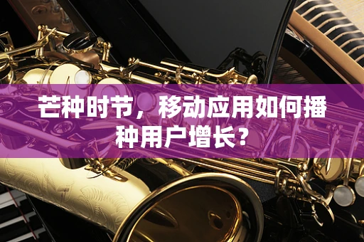 芒种时节，移动应用如何播种用户增长？