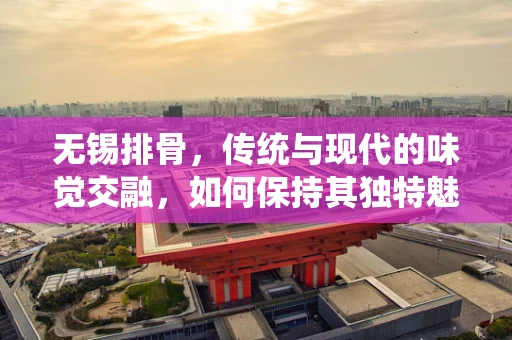 无锡排骨，传统与现代的味觉交融，如何保持其独特魅力？