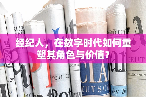经纪人，在数字时代如何重塑其角色与价值？