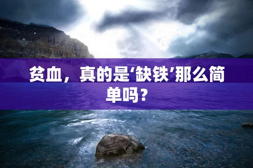 贫血，真的是‘缺铁’那么简单吗？