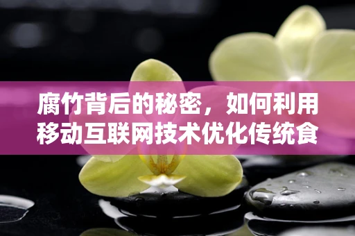 腐竹背后的秘密，如何利用移动互联网技术优化传统食品供应链？