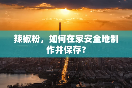 辣椒粉，如何在家安全地制作并保存？