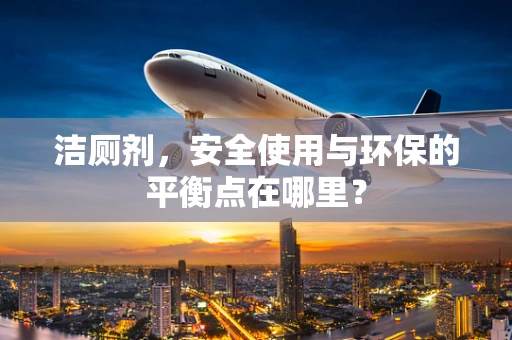 洁厕剂，安全使用与环保的平衡点在哪里？