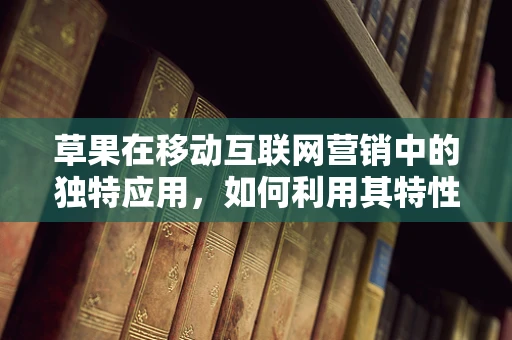 草果在移动互联网营销中的独特应用，如何利用其特性提升用户参与度？