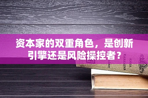 资本家的双重角色，是创新引擎还是风险操控者？